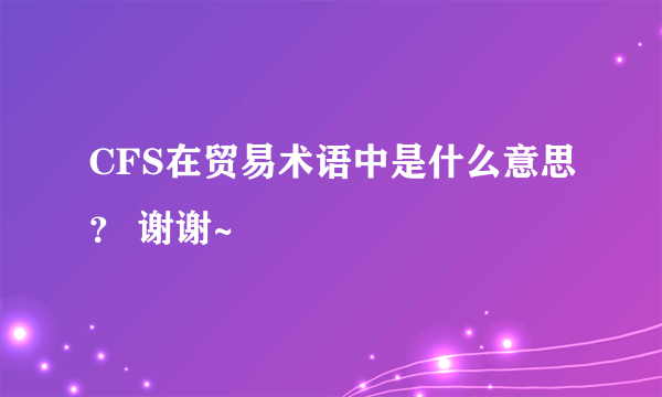 CFS在贸易术语中是什么意思？ 谢谢~