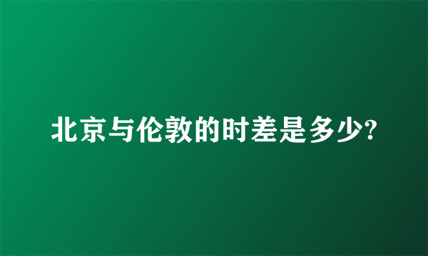 北京与伦敦的时差是多少?