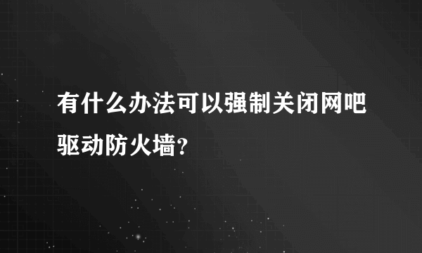 有什么办法可以强制关闭网吧驱动防火墙？