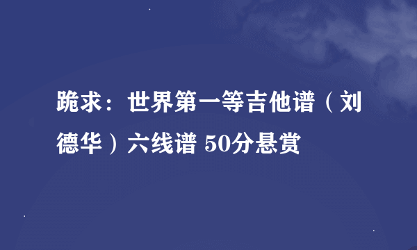 跪求：世界第一等吉他谱（刘德华）六线谱 50分悬赏