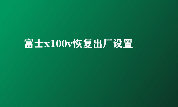 富士x100v恢复出厂设置