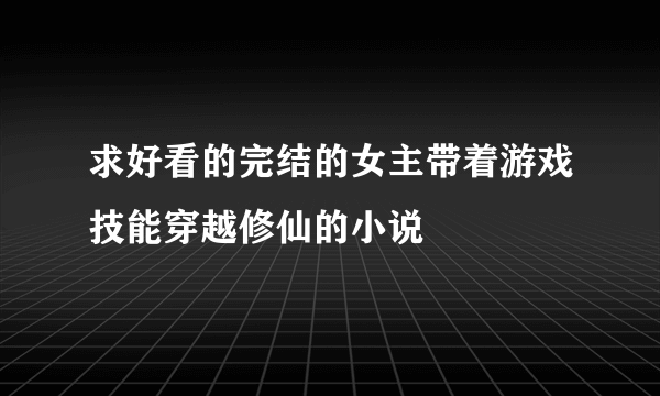 求好看的完结的女主带着游戏技能穿越修仙的小说