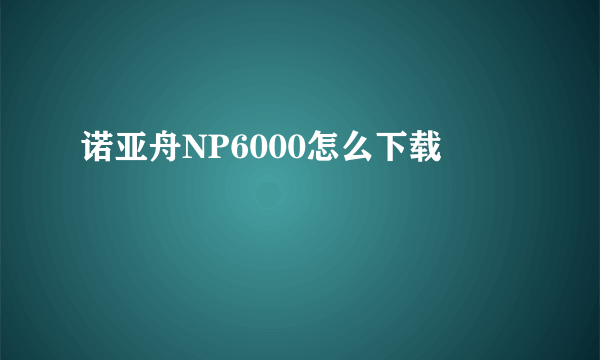 诺亚舟NP6000怎么下载