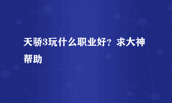 天骄3玩什么职业好？求大神帮助