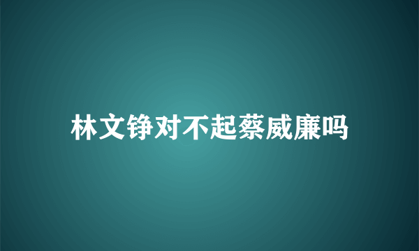 林文铮对不起蔡威廉吗