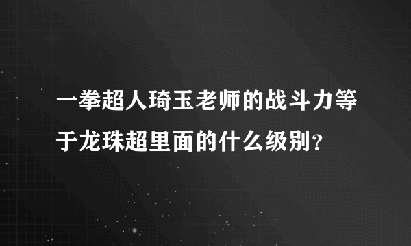 一拳超人琦玉老师的战斗力等于龙珠超里面的什么级别？