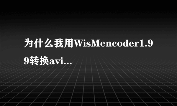 为什么我用WisMencoder1.99转换avi格式电影转不完？