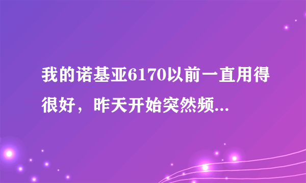 我的诺基亚6170以前一直用得很好，昨天开始突然频繁地自动开机关机，请问是怎么回事？