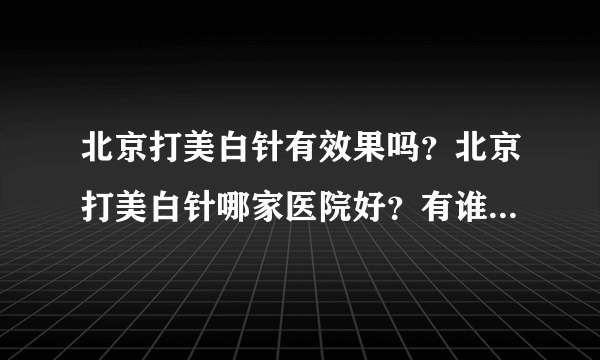 北京打美白针有效果吗？北京打美白针哪家医院好？有谁打过美白针啊，讲讲吧。