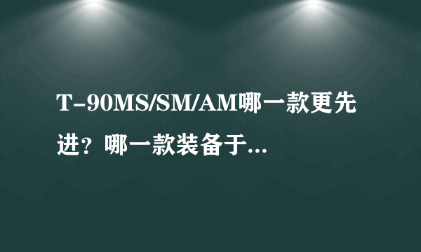 T-90MS/SM/AM哪一款更先进？哪一款装备于毛子陆军？三者有啥区别？毛子的武器型号繁杂搞不