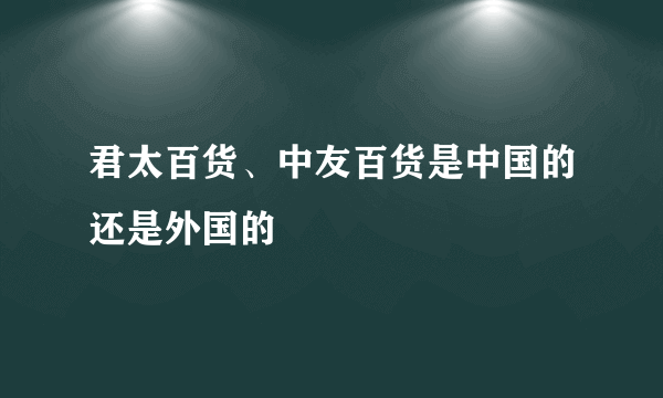 君太百货、中友百货是中国的还是外国的