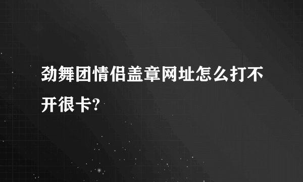 劲舞团情侣盖章网址怎么打不开很卡?