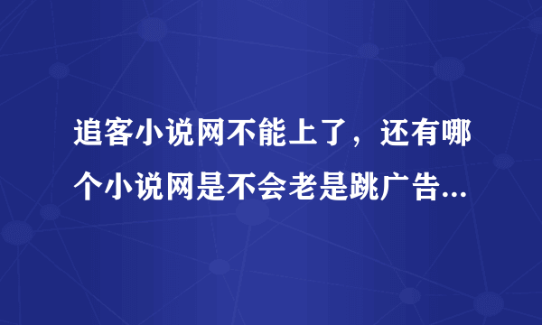 追客小说网不能上了，还有哪个小说网是不会老是跳广告出来的？请帮忙推荐啊！