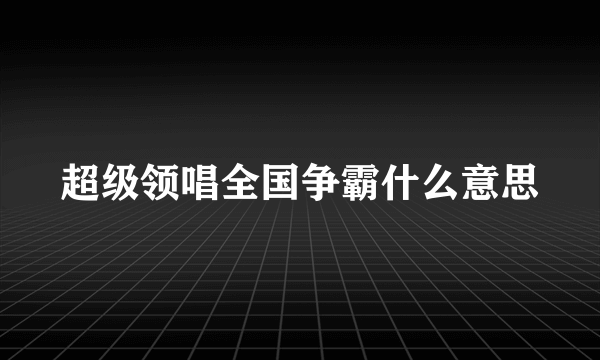 超级领唱全国争霸什么意思