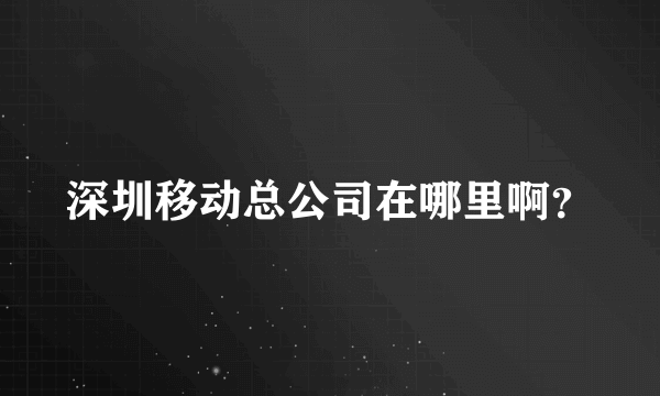 深圳移动总公司在哪里啊？