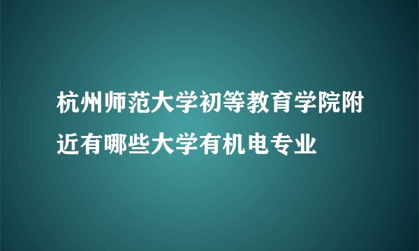 杭州师范大学初等教育学院附近有哪些大学有机电专业