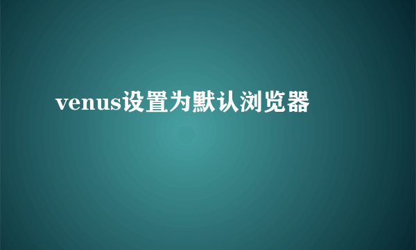 venus设置为默认浏览器