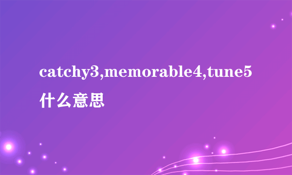 catchy3,memorable4,tune5什么意思