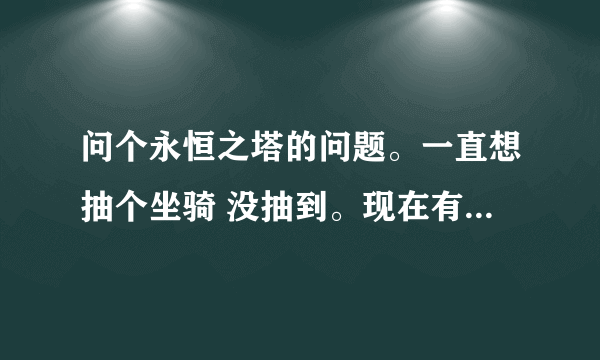 问个永恒之塔的问题。一直想抽个坐骑 没抽到。现在有10个含有生命的树叶 是不是可以做摩托车了？