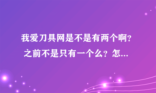 我爱刀具网是不是有两个啊？ 之前不是只有一个么？怎么现在搜出两个？