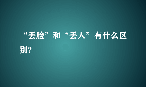 “丢脸”和“丢人”有什么区别?