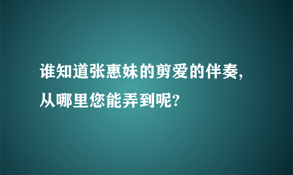 谁知道张惠妹的剪爱的伴奏,从哪里您能弄到呢?