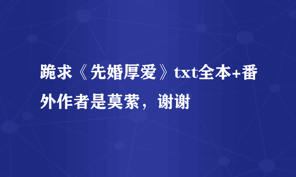 跪求《先婚厚爱》txt全本+番外作者是莫萦，谢谢