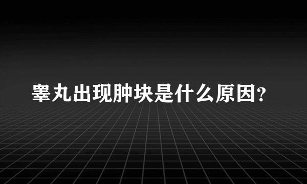 睾丸出现肿块是什么原因？