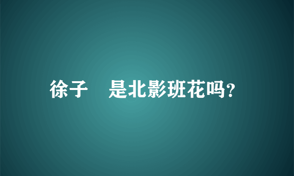 徐子瑄是北影班花吗？