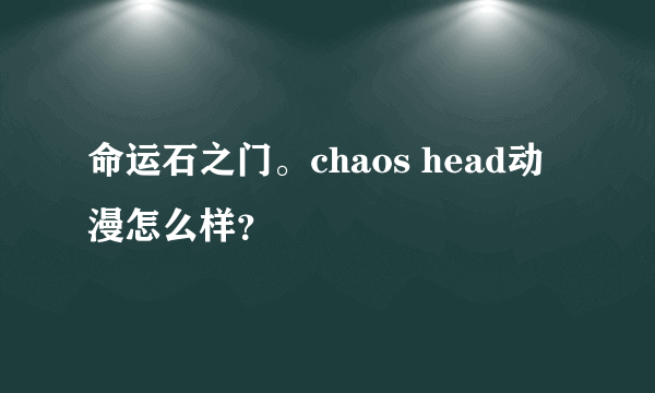 命运石之门。chaos head动漫怎么样？