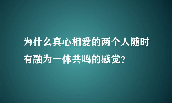 为什么真心相爱的两个人随时有融为一体共鸣的感觉？