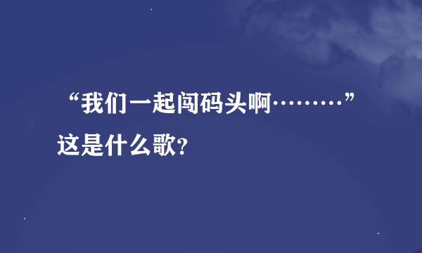 “我们一起闯码头啊………”这是什么歌？