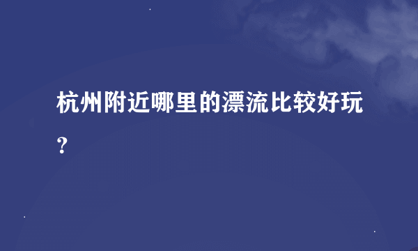 杭州附近哪里的漂流比较好玩？