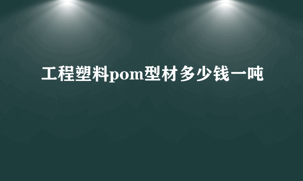 工程塑料pom型材多少钱一吨