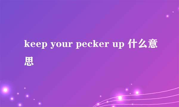 keep your pecker up 什么意思