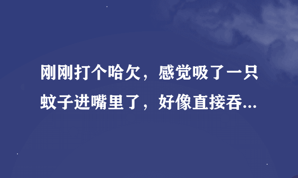 刚刚打个哈欠，感觉吸了一只蚊子进嘴里了，好像直接吞进去了，会不会有事啊