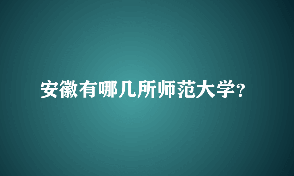 安徽有哪几所师范大学？