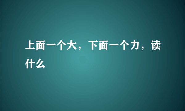 上面一个大，下面一个力，读什么