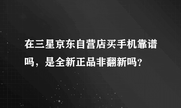 在三星京东自营店买手机靠谱吗，是全新正品非翻新吗？