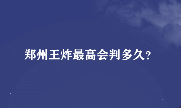 郑州王炸最高会判多久？