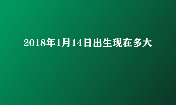 2018年1月14日出生现在多大