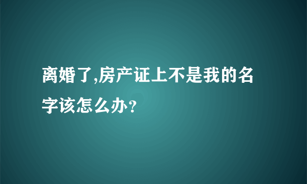 离婚了,房产证上不是我的名字该怎么办？