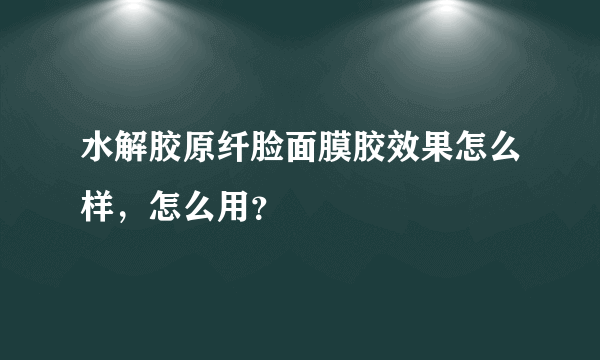 水解胶原纤脸面膜胶效果怎么样，怎么用？