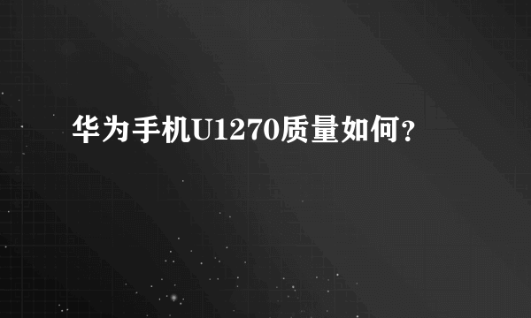 华为手机U1270质量如何？