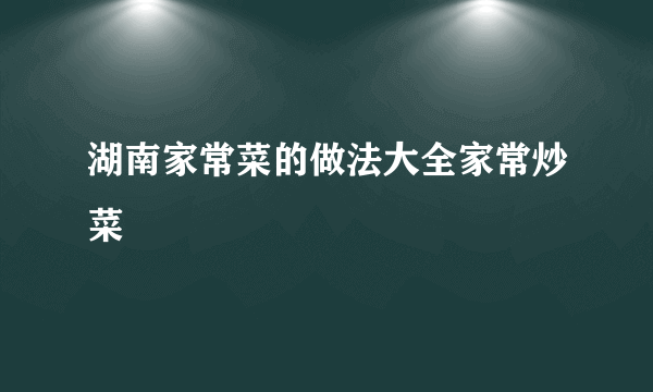 湖南家常菜的做法大全家常炒菜