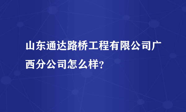 山东通达路桥工程有限公司广西分公司怎么样？