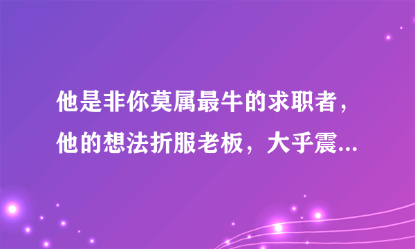 他是非你莫属最牛的求职者，他的想法折服老板，大乎震撼是非你莫属哪一期