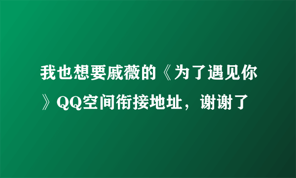 我也想要戚薇的《为了遇见你》QQ空间衔接地址，谢谢了