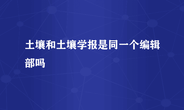 土壤和土壤学报是同一个编辑部吗