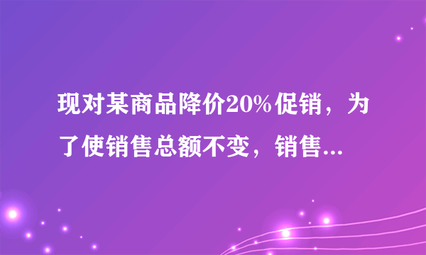 现对某商品降价20%促销，为了使销售总额不变，销售量要比按原价销售时增加百分之百几？